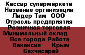 Кассир супермаркета › Название организации ­ Лидер Тим, ООО › Отрасль предприятия ­ Розничная торговля › Минимальный оклад ­ 1 - Все города Работа » Вакансии   . Крым,Бахчисарай